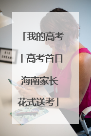 我的高考丨高考首日 海南家长花式送考
