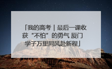 我的高考｜最后一课收获“不怕”的勇气 厦门学子万里同风赴新程