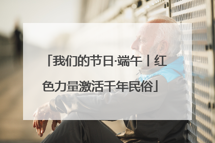 我们的节日·端午丨红色力量激活千年民俗
