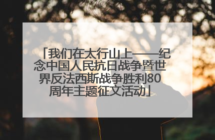 我们在太行山上——纪念中国人民抗日战争暨世界反法西斯战争胜利80周年主题征文活动