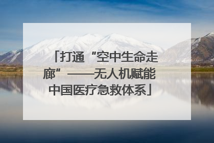 打通“空中生命走廊”——无人机赋能中国医疗急救体系