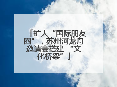扩大“国际朋友圈”，苏州河龙舟邀请赛搭建 “文化桥梁”