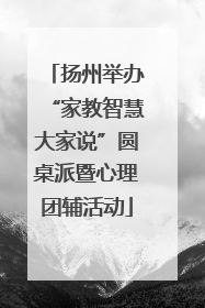 扬州举办“家教智慧大家说”圆桌派暨心理团辅活动
