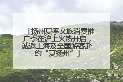 扬州夏季文旅消费推广季在沪上火热开启，诚邀上海及全国游客赴约“夏扬州”