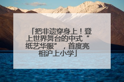 把非遗穿身上！登上世界舞台的中式“纸艺华服”，首度亮相沪上小学
