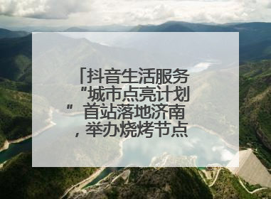 抖音生活服务“城市点亮计划”首站落地济南，举办烧烤节点亮“夜经济”