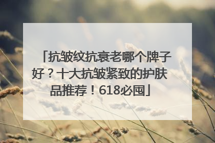 抗皱纹抗衰老哪个牌子好？十大抗皱紧致的护肤品推荐！618必囤