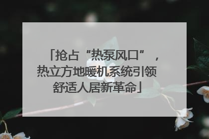 抢占“热泵风口”，热立方地暖机系统引领舒适人居新革命