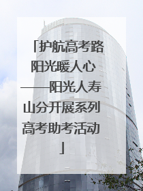护航高考路 阳光暖人心——阳光人寿山分开展系列高考助考活动