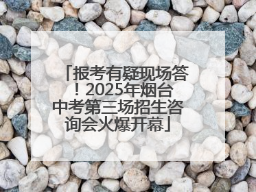 报考有疑现场答！2025年烟台中考第三场招生咨询会火爆开幕