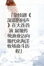 杂技剧《深蓝的回声》在大连首演 展现传统渔业迈向现代化海洋牧场奋斗历程