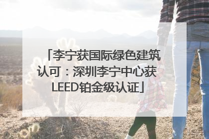 李宁获国际绿色建筑认可：深圳李宁中心获LEED铂金级认证