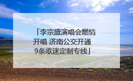 李宗盛演唱会燃情开唱 济南公交开通9条歌迷定制专线