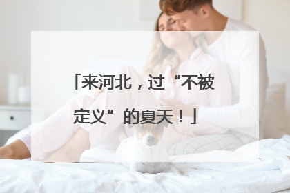 来河北，过“不被定义”的夏天！