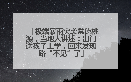 极端暴雨突袭常德桃源，当地人讲述：出门送孩子上学，回来发现路“不见”了