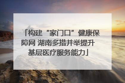 构建“家门口”健康保障网 湖南多措并举提升基层医疗服务能力