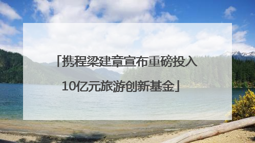 携程梁建章宣布重磅投入10亿元旅游创新基金