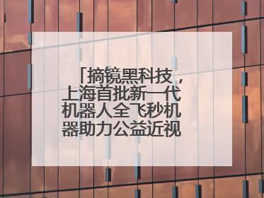 摘镜黑科技，上海首批新一代机器人全飞秒机器助力公益近视手术极速升级
