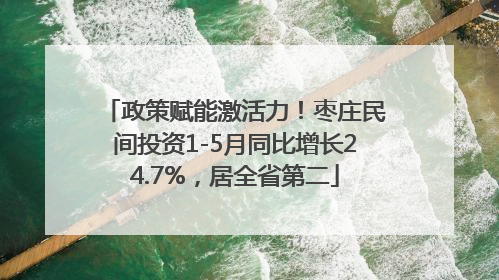 政策赋能激活力！枣庄民间投资1-5月同比增长24.7%，居全省第二