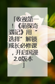 收视第一！《萌探奇遇记》用“选择”解锁成长必修课，开启国漫2.0版本