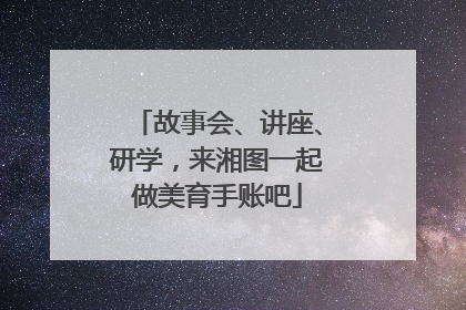 故事会、讲座、研学，来湘图一起做美育手账吧