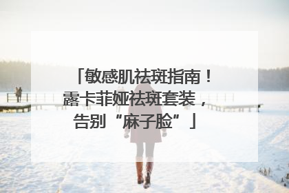 敏感肌祛斑指南！露卡菲娅祛斑套装，告别“麻子脸”