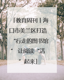 教育周刊丨海口市美兰区打造“行走的图书馆” 让阅读“活”起来