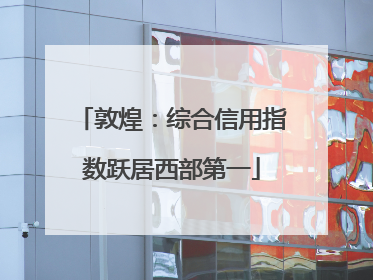 敦煌：综合信用指数跃居西部第一