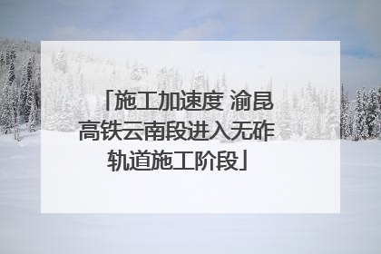 施工加速度 渝昆高铁云南段进入无砟轨道施工阶段