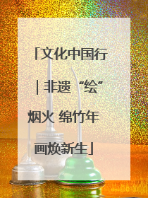 文化中国行｜非遗“绘”烟火 绵竹年画焕新生