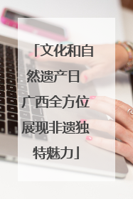 文化和自然遗产日 广西全方位展现非遗独特魅力