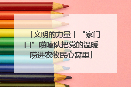 文明的力量丨“家门口”唠嗑队把党的温暖唠进农牧民心窝里