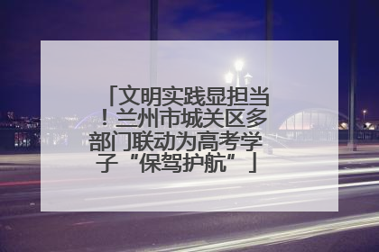 文明实践显担当！兰州市城关区多部门联动为高考学子“保驾护航”
