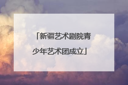 新疆艺术剧院青少年艺术团成立