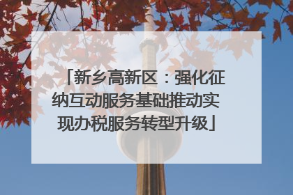 新乡高新区：强化征纳互动服务基础推动实现办税服务转型升级