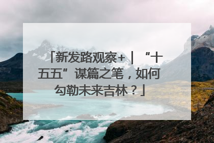 新发路观察+｜“十五五”谋篇之笔，如何勾勒未来吉林？
