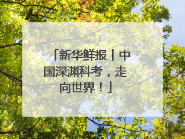 新华鲜报丨中国深渊科考，走向世界！