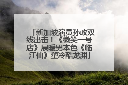 新加坡演员孙政双线出击！《微笑一号店》展暖男本色《临江仙》塑冷酷龙渊