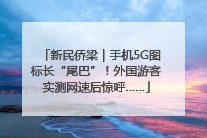 新民侨梁｜手机5G图标长“尾巴”！外国游客实测网速后惊呼……