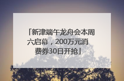 新津端午龙舟会本周六启幕，200万元消费券30日开抢