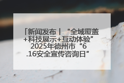 新闻发布丨“全域覆盖+科技展示+互动体验” 2025年德州市“6.16安全宣传咨询日”活动亮点纷呈