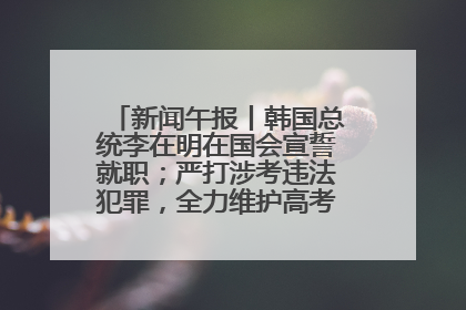 新闻午报丨韩国总统李在明在国会宣誓就职；严打涉考违法犯罪，全力维护高考安全公平考试环境