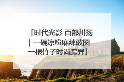时代光影 百部川扬｜一碗凉粉麻辣破圈 一根竹子时尚跨界