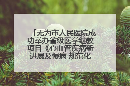 无为市人民医院成功举办省级医学继教项目《心血管疾病新进展及慢病 规范化诊疗》培训班