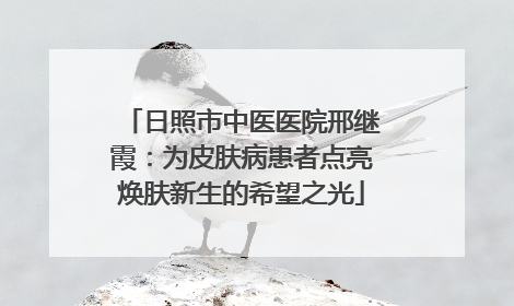 日照市中医医院邢继霞：为皮肤病患者点亮焕肤新生的希望之光