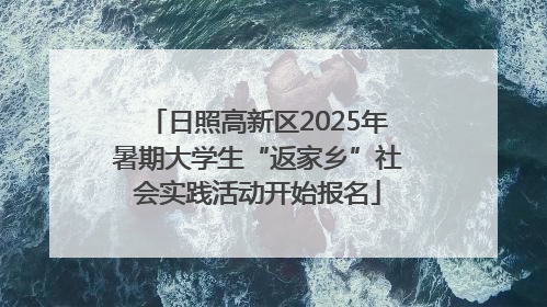 日照高新区2025年暑期大学生“返家乡”社会实践活动开始报名
