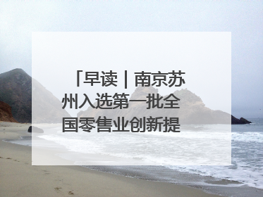 早读｜南京苏州入选第一批全国零售业创新提升试点城市