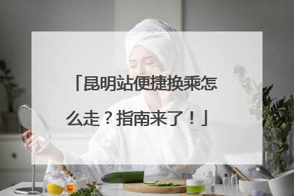 昆明站便捷换乘怎么走？指南来了！