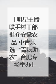 明星主播联手村干部推介安徽农品 中青乐选“青耘助农”合肥专场举办