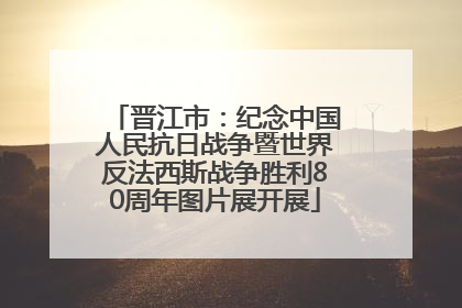 晋江市：纪念中国人民抗日战争暨世界反法西斯战争胜利80周年图片展开展